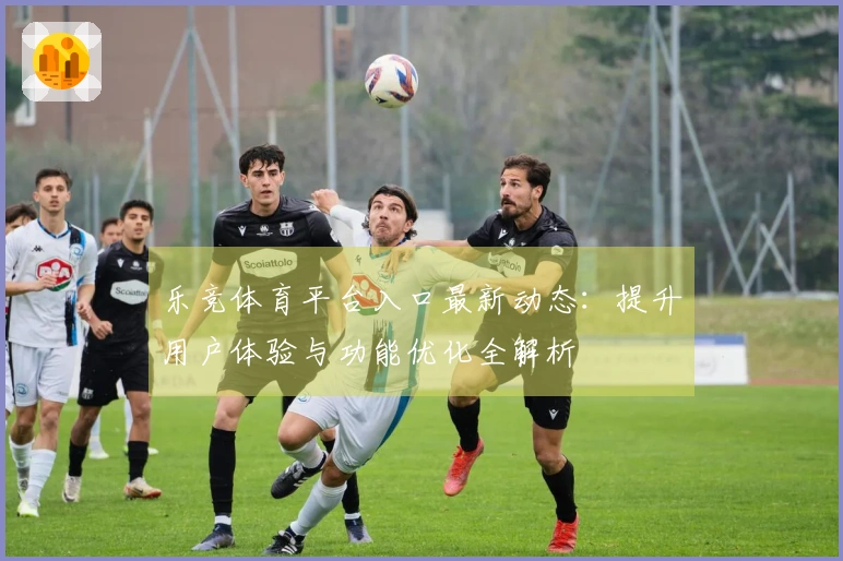 乐竞体育平台入口最新动态：提升用户体验与功能优化全解析