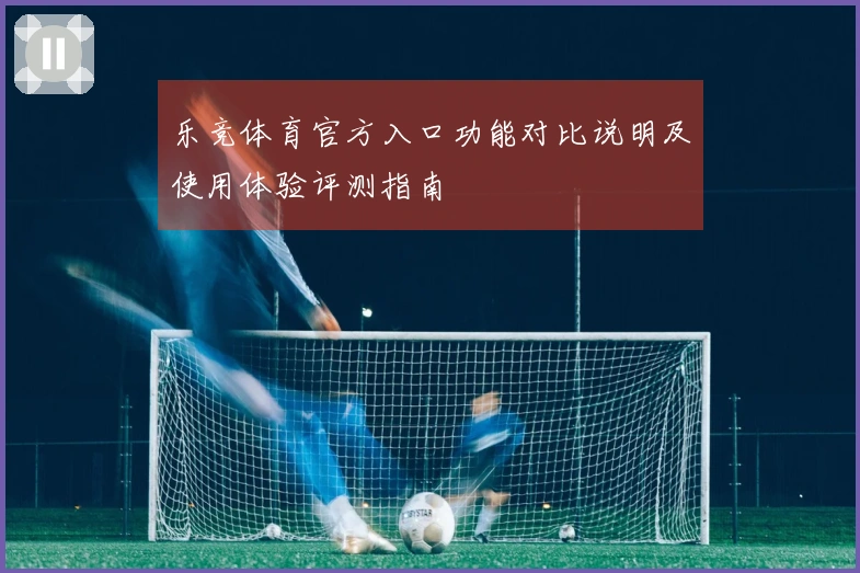 乐竞体育官方入口功能对比说明及使用体验评测指南