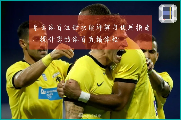 乐竞体育注册功能详解与使用指南，提升您的体育直播体验