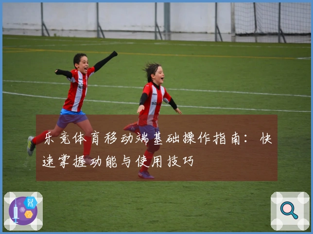 乐竞体育移动端基础操作指南:快速掌握功能与使用技巧