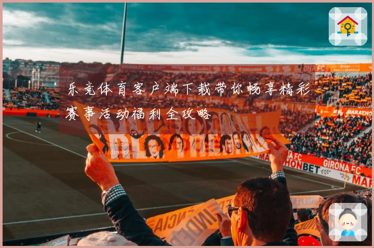 乐竞体育客户端下载带你畅享精彩赛事活动福利全攻略