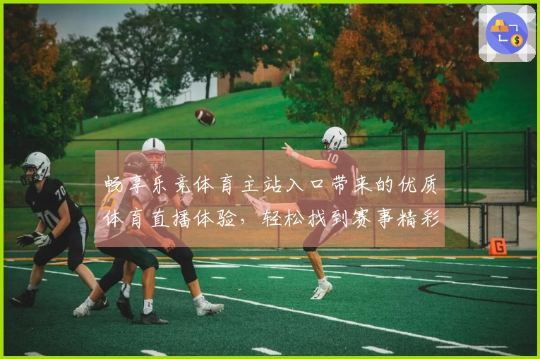畅享乐竞体育主站入口带来的优质体育直播体验,轻松找到赛事精彩瞬间