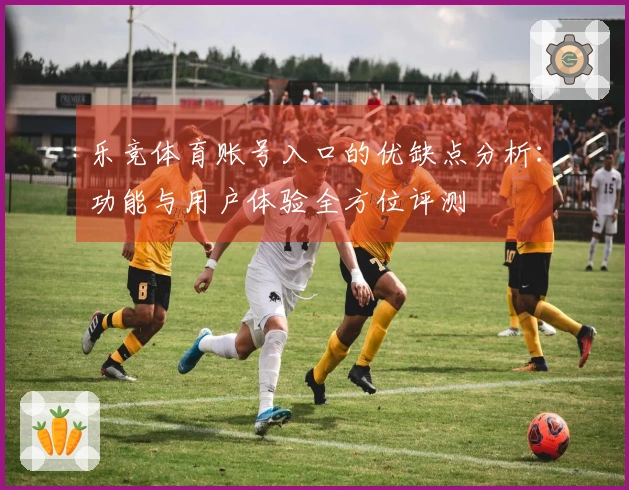 乐竞体育账号入口的优缺点分析：功能与用户体验全方位评测
