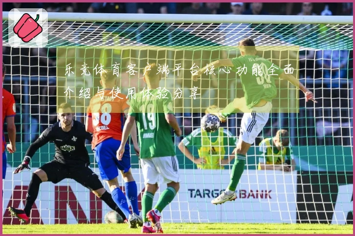 乐竞体育客户端平台核心功能全面介绍与使用体验分享