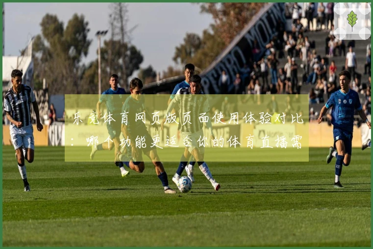 乐竞体育网页版页面使用体验对比：哪个功能更适合你的体育直播需求？