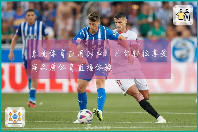 乐竞体育应用入口：让你轻松享受高品质体育直播体验