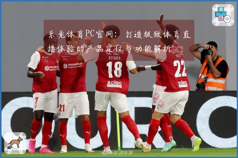 乐竞体育PC官网：打造极致体育直播体验的产品定位与功能解析