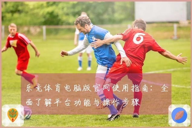 乐竞体育电脑版官网使用指南：全面了解平台功能与操作步骤