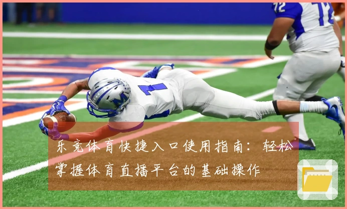 乐竞体育快捷入口使用指南：轻松掌握体育直播平台的基础操作