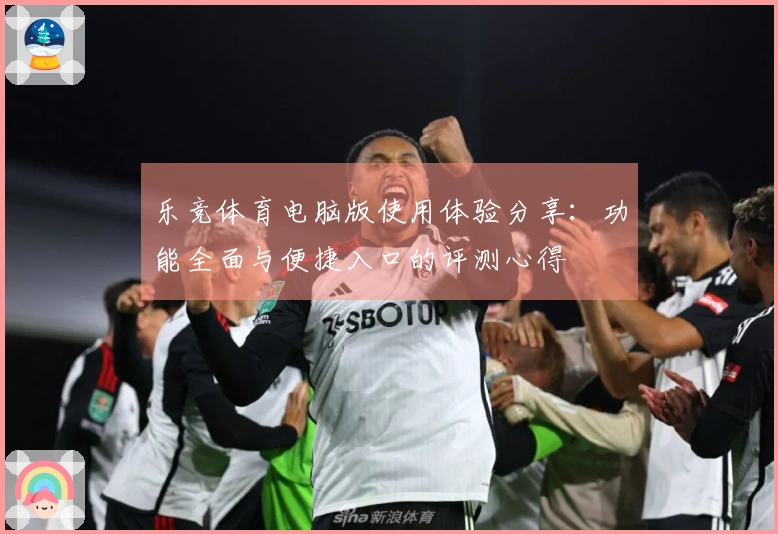 乐竞体育电脑版使用体验分享：功能全面与便捷入口的评测心得