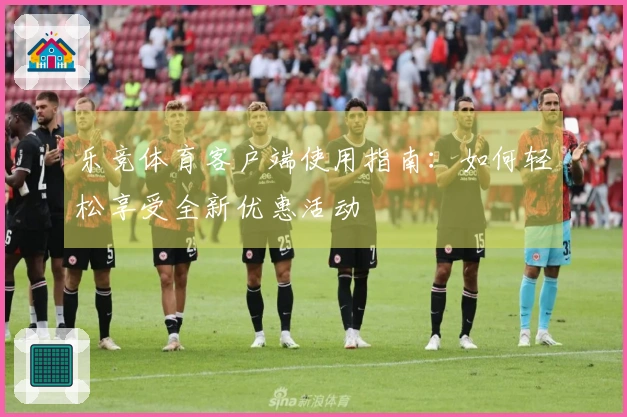 乐竞体育客户端使用指南：如何轻松享受全新优惠活动