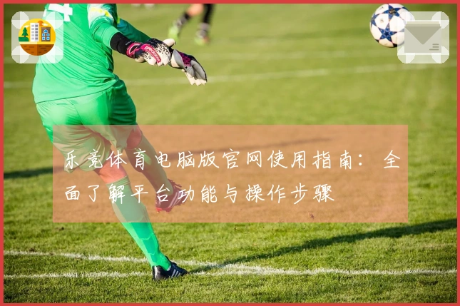 乐竞体育电脑版官网使用指南：全面了解平台功能与操作步骤