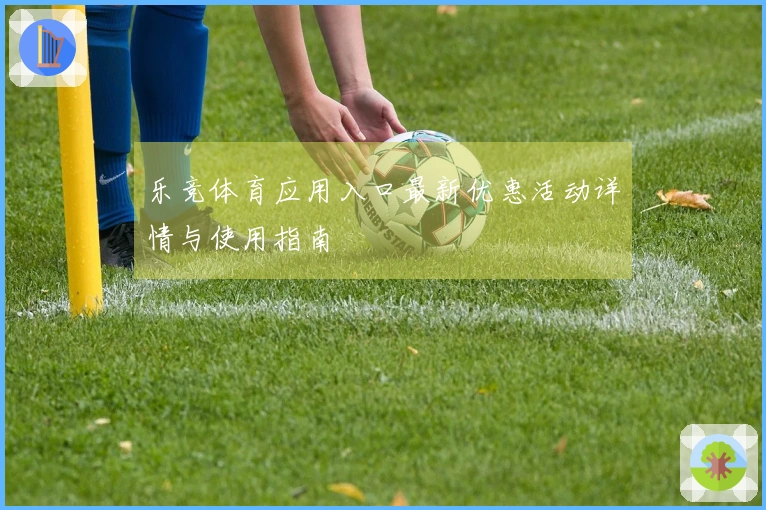 乐竞体育应用入口最新优惠活动详情与使用指南