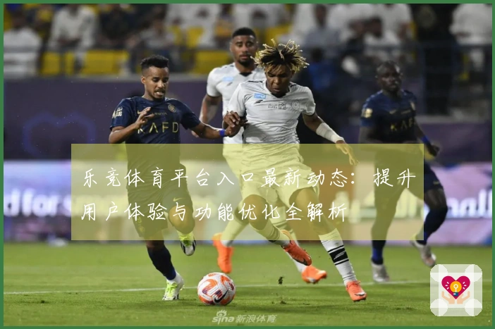 乐竞体育平台入口最新动态:提升用户体验与功能优化全解析