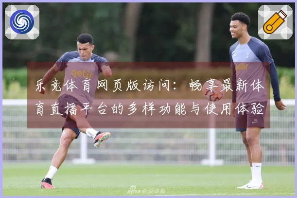 乐竞体育网页版访问:畅享最新体育直播平台的多样功能与使用体验