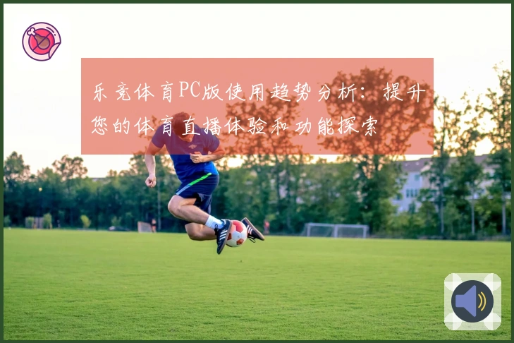乐竞体育PC版使用趋势分析：提升您的体育直播体验和功能探索