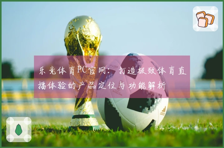 乐竞体育PC官网：打造极致体育直播体验的产品定位与功能解析