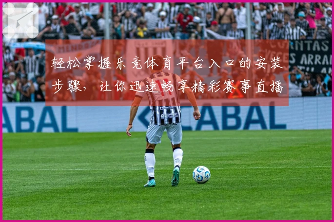 轻松掌握乐竞体育平台入口的安装步骤，让你迅速畅享精彩赛事直播