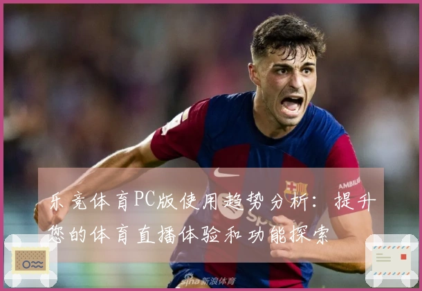 乐竞体育PC版使用趋势分析：提升您的体育直播体验和功能探索