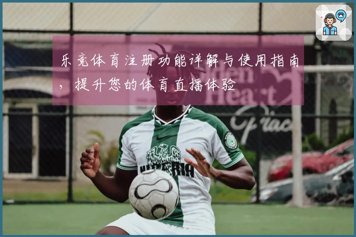 乐竞体育注册功能详解与使用指南,提升您的体育直播体验