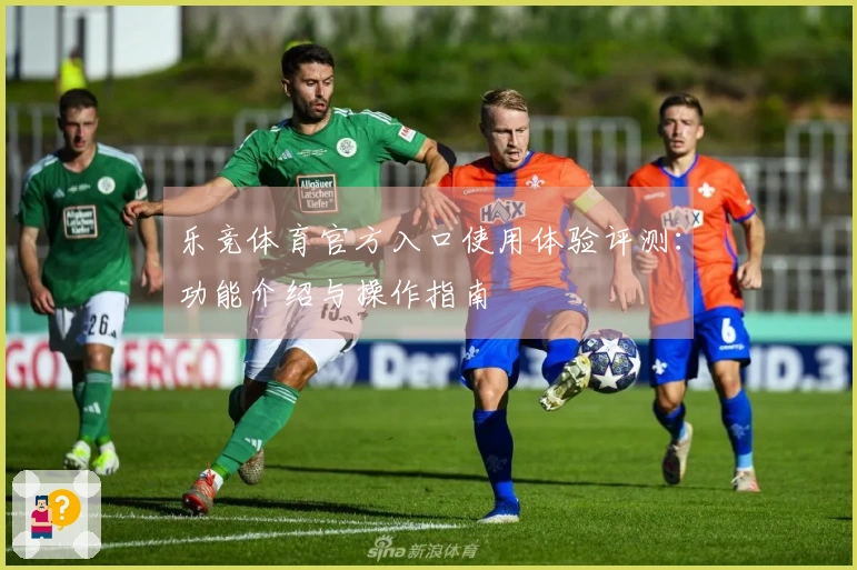 乐竞体育官方入口使用体验评测：功能介绍与操作指南