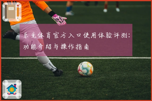 乐竞体育官方入口使用体验评测：功能介绍与操作指南