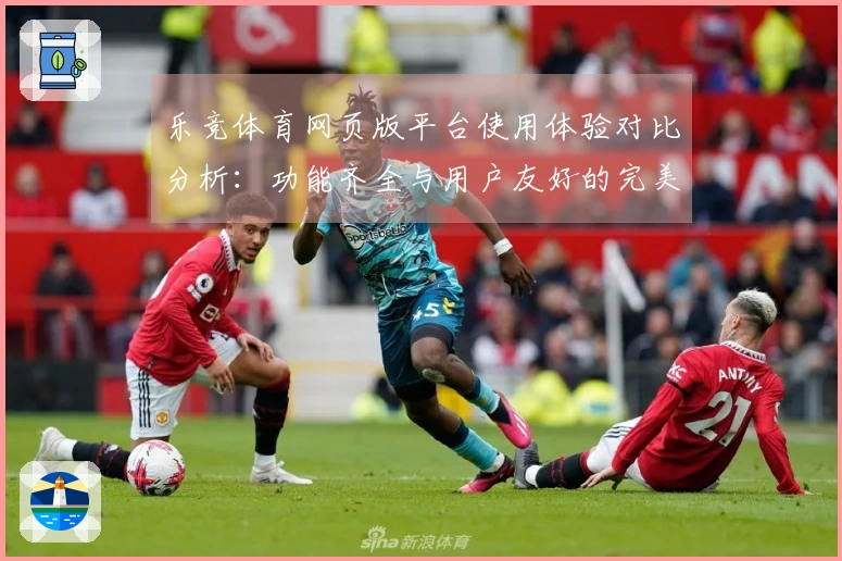 乐竞体育网页版平台使用体验对比分析：功能齐全与用户友好的完美结合