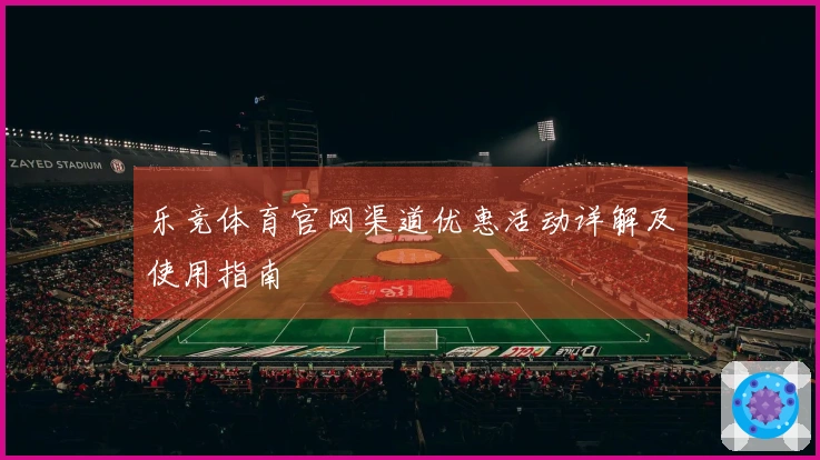 乐竞体育官网渠道优惠活动详解及使用指南