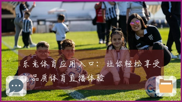 乐竞体育应用入口:让你轻松享受高品质体育直播体验