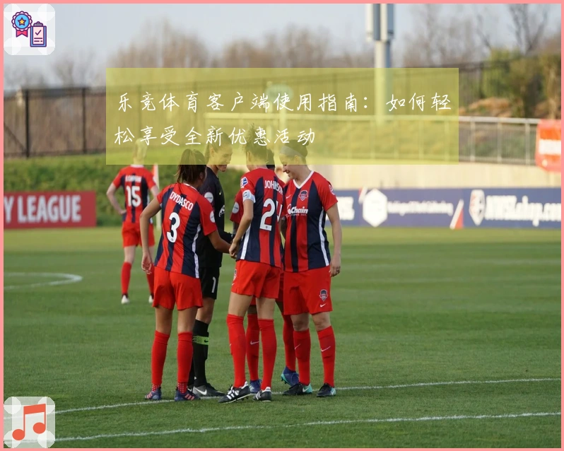乐竞体育客户端使用指南：如何轻松享受全新优惠活动