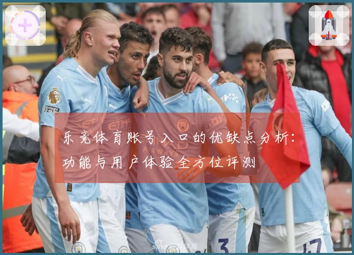 乐竞体育账号入口的优缺点分析：功能与用户体验全方位评测