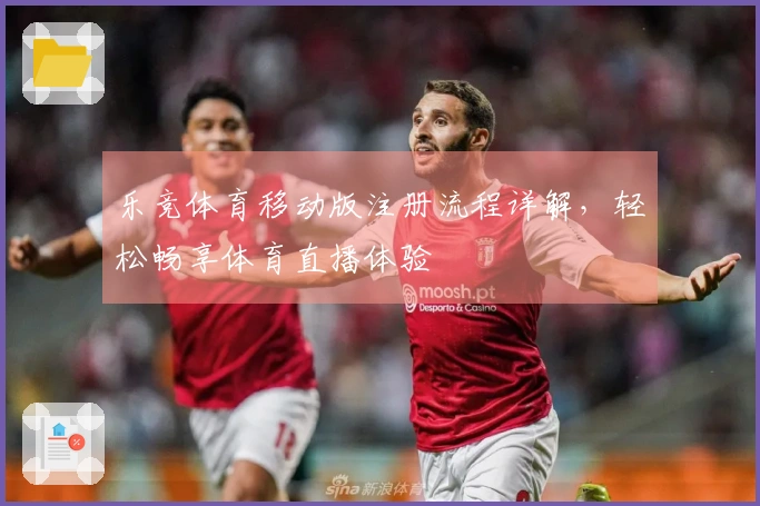 乐竞体育移动版注册流程详解，轻松畅享体育直播体验