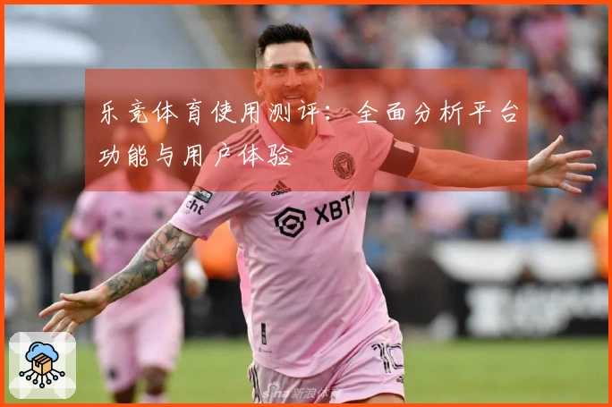 乐竞体育使用测评：全面分析平台功能与用户体验