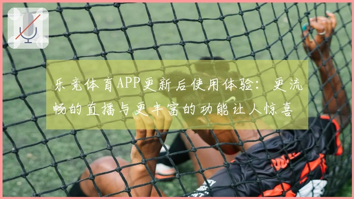 乐竞体育APP更新后使用体验:更流畅的直播与更丰富的功能让人惊喜