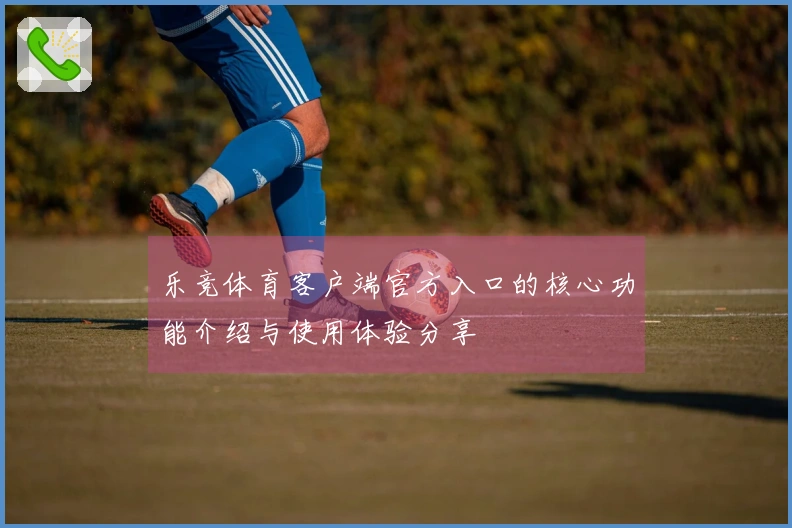 乐竞体育客户端官方入口的核心功能介绍与使用体验分享