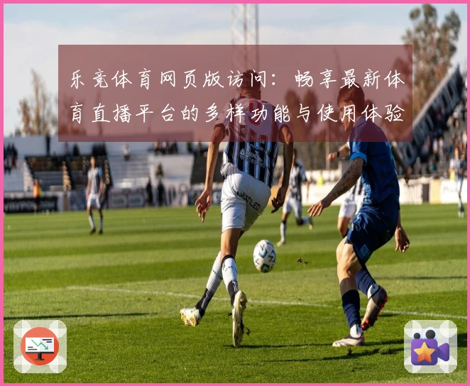 乐竞体育网页版访问：畅享最新体育直播平台的多样功能与使用体验